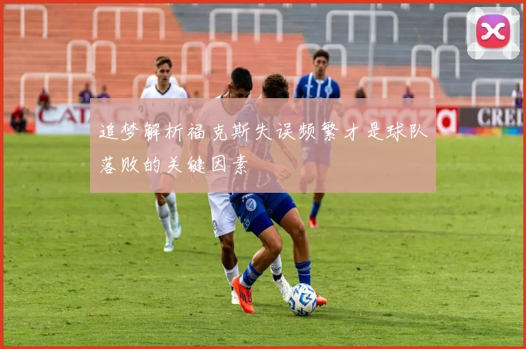 追梦解析福克斯失误频繁才是球队落败的关键因素