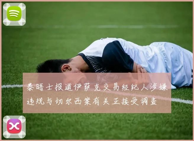 泰晤士报道伊萨克交易经纪人涉嫌违规与切尔西案有关正接受调查