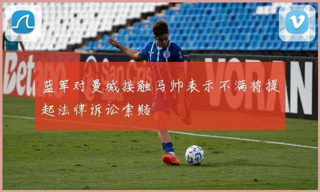 蓝军对曼城接触马帅表示不满将提起法律诉讼索赔
