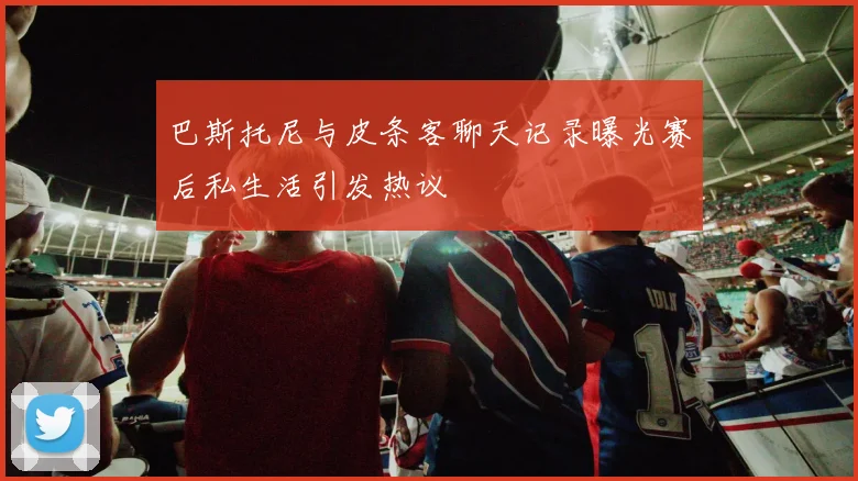 巴斯托尼与皮条客聊天记录曝光赛后私生活引发热议