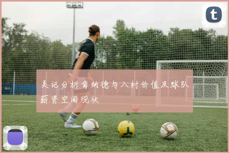 美记分析肯纳德与八村价值及球队薪资空间现状