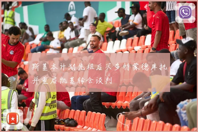 斯基本计划先租后买多特蒙德库托并重启凯基转会谈判