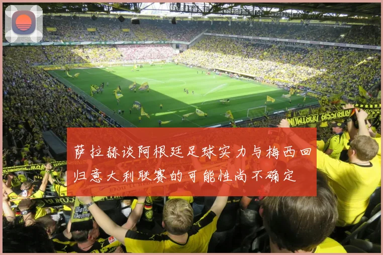 萨拉赫谈阿根廷足球实力与梅西回归意大利联赛的可能性尚不确定