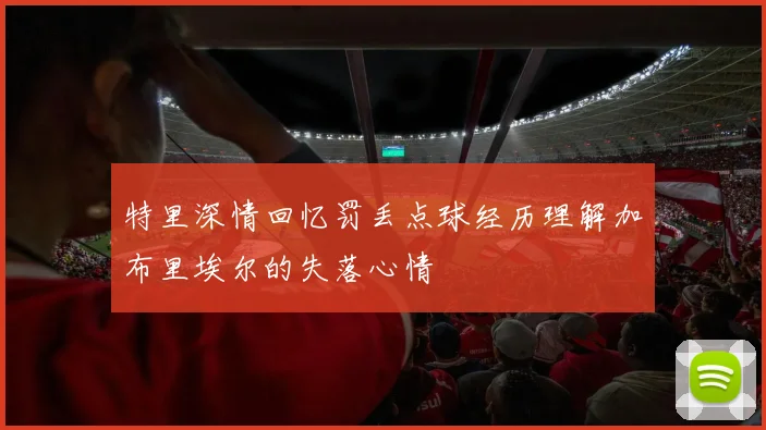 特里深情回忆罚丢点球经历理解加布里埃尔的失落心情