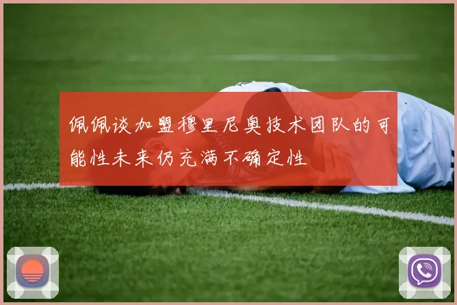 佩佩谈加盟穆里尼奥技术团队的可能性未来仍充满不确定性