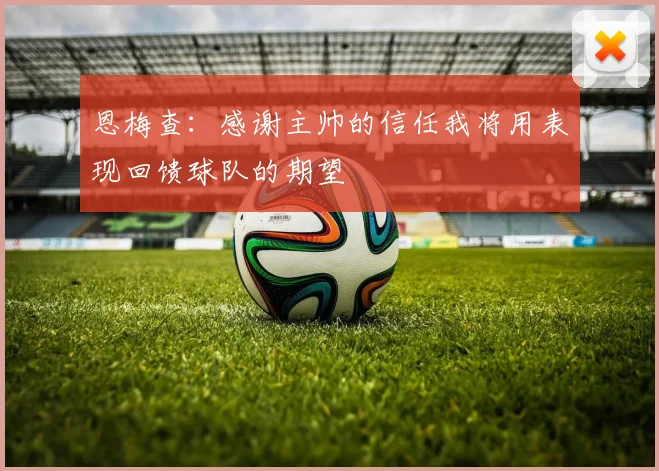 恩梅查：感谢主帅的信任我将用表现回馈球队的期望