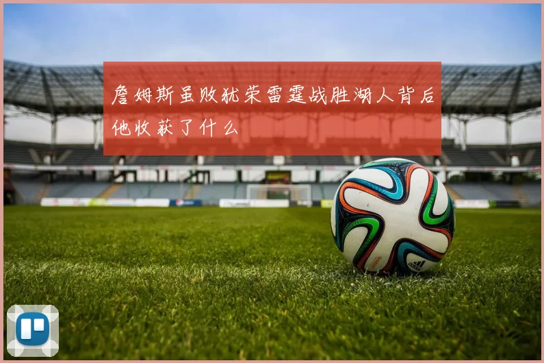 詹姆斯虽败犹荣雷霆战胜湖人背后他收获了什么