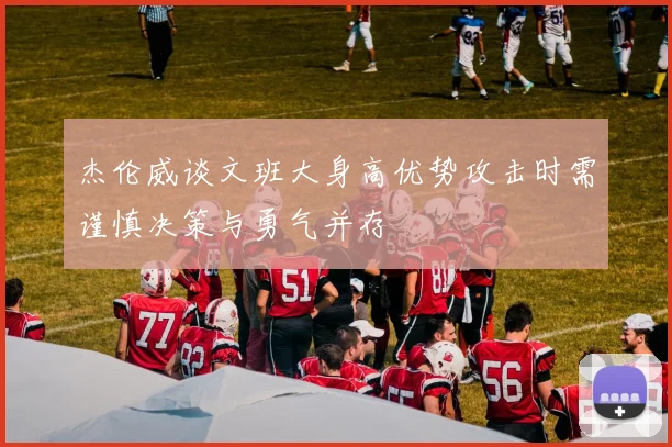 杰伦威谈文班大身高优势攻击时需谨慎决策与勇气并存