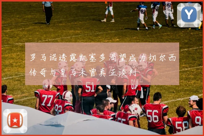 罗马诺透露凯塞多渴望成为切尔西传奇与皇马未曾真正谈判