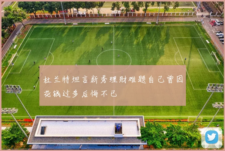 杜兰特坦言新秀理财难题自己曾因花钱过多后悔不已