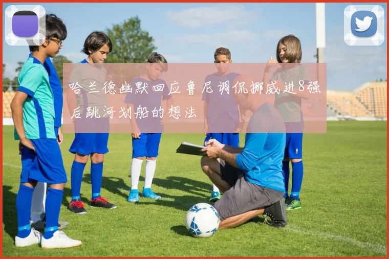 哈兰德幽默回应鲁尼调侃挪威进8强后跳河划船的想法