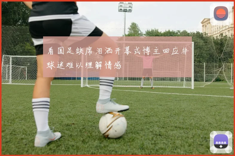 看国足缺席泪洒开幕式博主回应非球迷难以理解情感