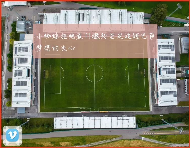 小蜘蛛拒绝豪门邀约坚定追随巴萨梦想的决心