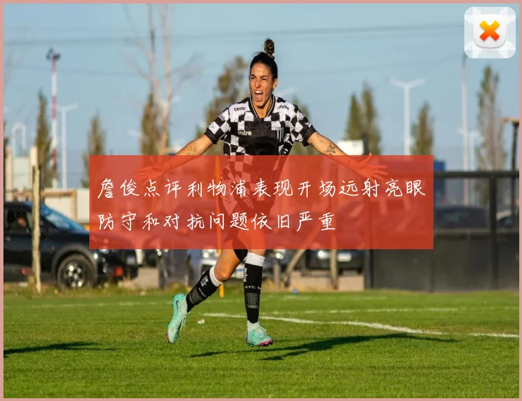 詹俊点评利物浦表现开场远射亮眼防守和对抗问题依旧严重