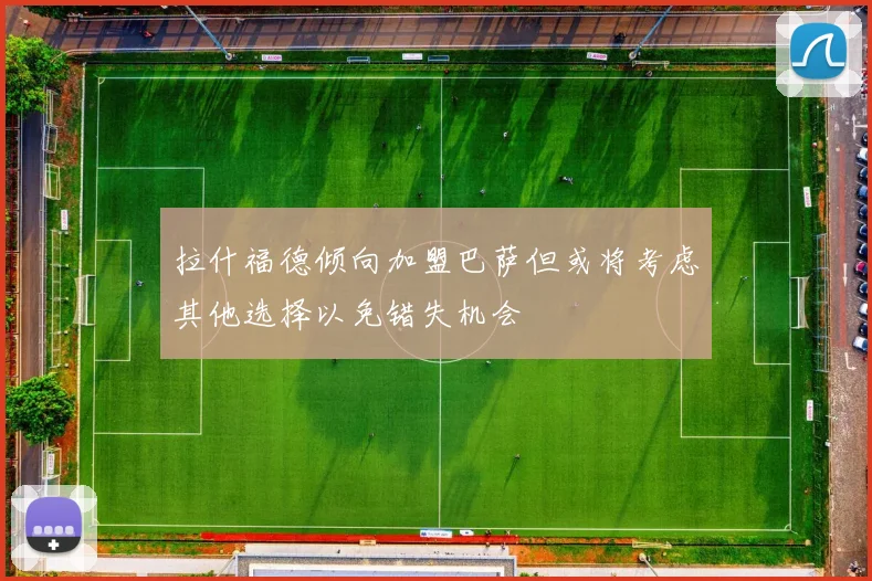 拉什福德倾向加盟巴萨但或将考虑其他选择以免错失机会