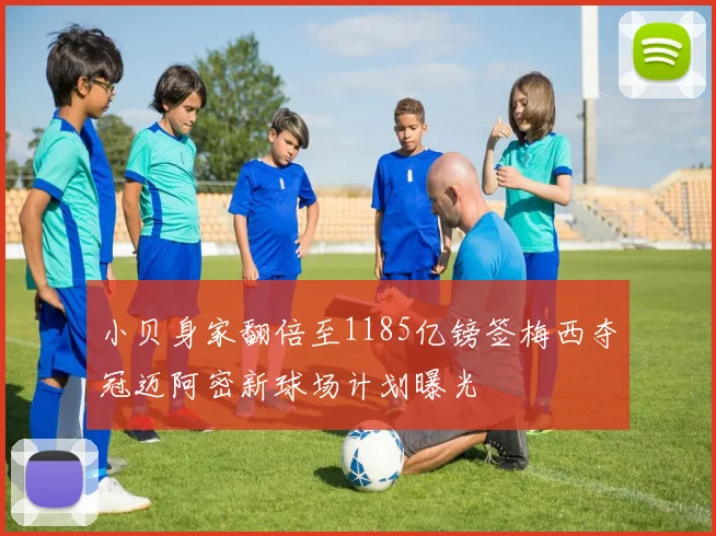 小贝身家翻倍至1185亿镑签梅西夺冠迈阿密新球场计划曝光