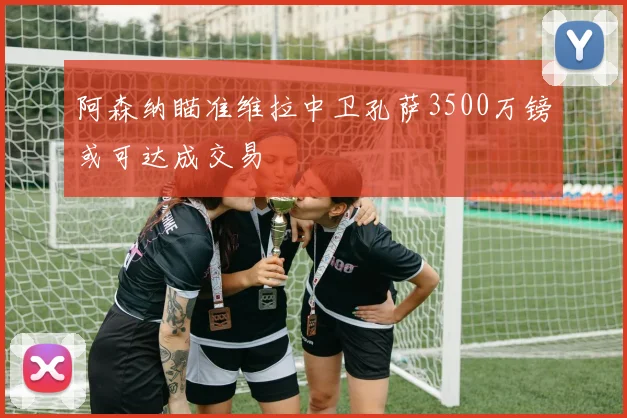阿森纳瞄准维拉中卫孔萨3500万镑或可达成交易