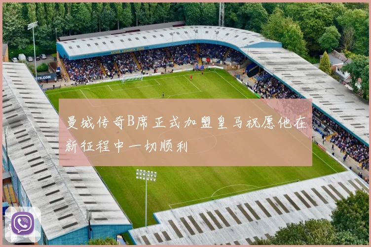 曼城传奇B席正式加盟皇马祝愿他在新征程中一切顺利