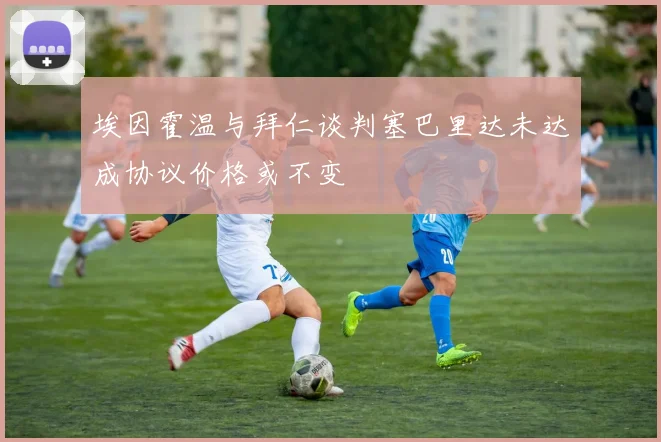 埃因霍温与拜仁谈判塞巴里达未达成协议价格或不变