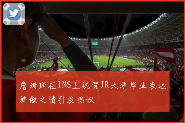 詹姆斯在INS上祝贺JR大学毕业表达骄傲之情引发热议