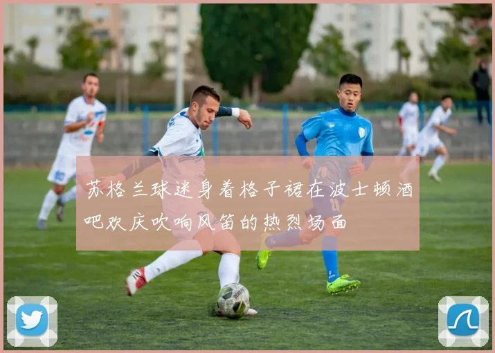 苏格兰球迷身着格子裙在波士顿酒吧欢庆吹响风笛的热烈场面