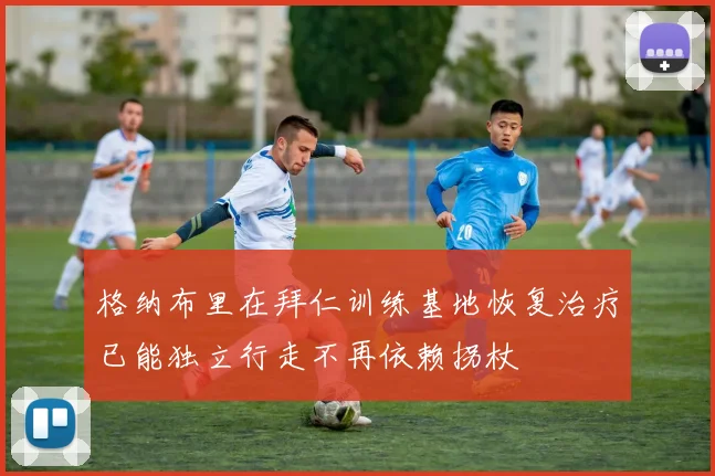 格纳布里在拜仁训练基地恢复治疗已能独立行走不再依赖拐杖