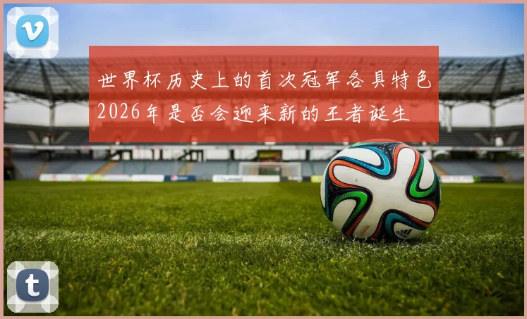 世界杯历史上的首次冠军各具特色2026年是否会迎来新的王者诞生