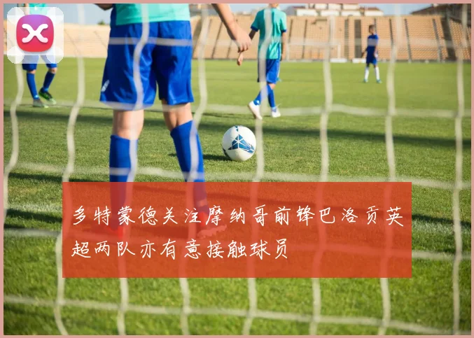 多特蒙德关注摩纳哥前锋巴洛贡英超两队亦有意接触球员