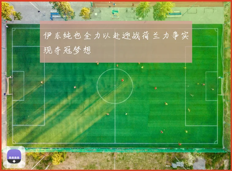 伊东纯也全力以赴迎战荷兰力争实现夺冠梦想
